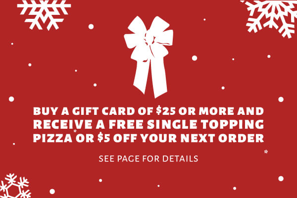 Buy a gift card of $25 or more and receive a free single topping pizza or $5 off your next order